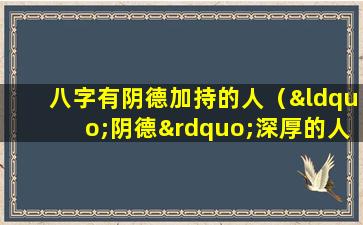 八字有阴德加持的人（“阴德”深厚的人,身上往往有3大吉兆,看看你有吗）