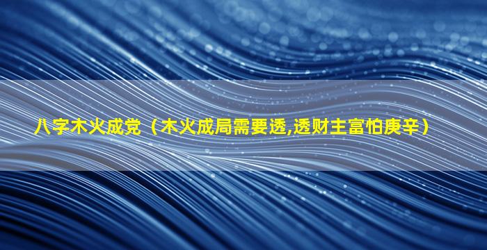 八字木火成党（木火成局需要透,透财主富怕庚辛）