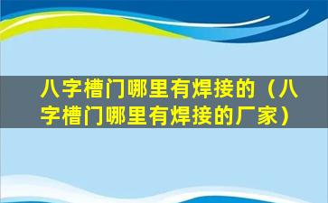 八字槽门哪里有焊接的（八字槽门哪里有焊接的厂家）