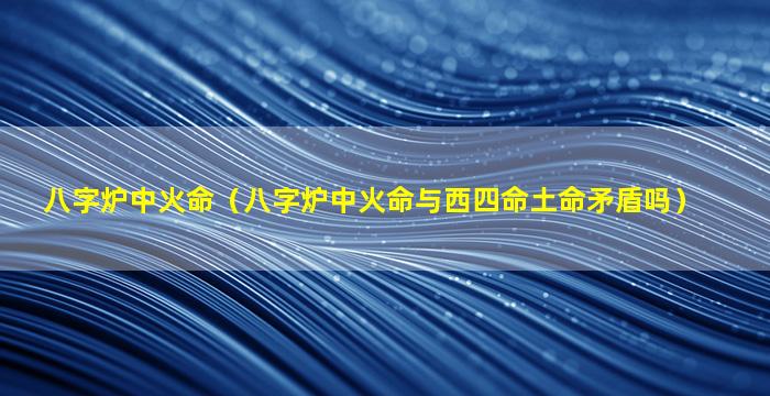 八字炉中火命（八字炉中火命与西四命土命矛盾吗）