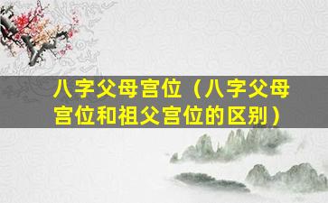 八字父母宫位（八字父母宫位和祖父宫位的区别）