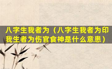 八字生我者为（八字生我者为印我生者为伤官食神是什么意患）