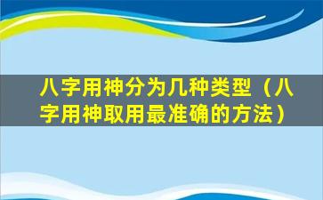 八字用神分为几种类型（八字用神取用最准确的方法）