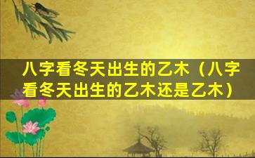 八字看冬天出生的乙木（八字看冬天出生的乙木还是乙木）