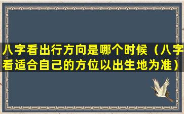 八字看出行方向是哪个时候（八字看适合自己的方位以出生地为准）