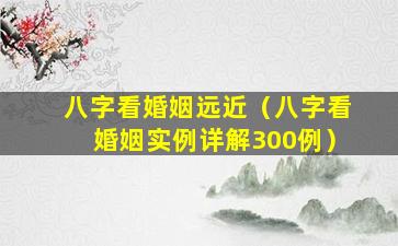 八字看婚姻远近（八字看婚姻实例详解300例）