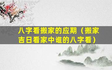 八字看搬家的应期（搬家吉日看家中谁的八字看）