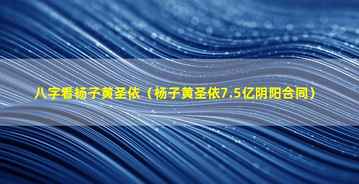 八字看杨子黄圣依（杨子黄圣依7.5亿阴阳合同）