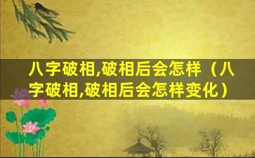 八字破相,破相后会怎样（八字破相,破相后会怎样变化）