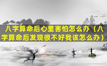 八字算命后心里害怕怎么办（八字算命后发现很不好我该怎么办）