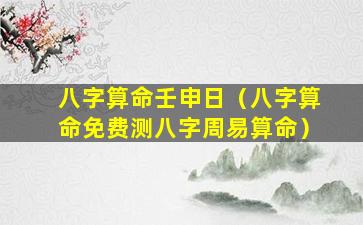 八字算命壬申日（八字算命免费测八字周易算命）