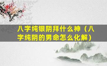 八字纯银阴拜什么神（八字纯阴的男命怎么化解）