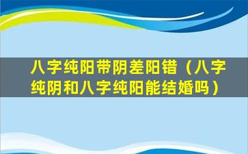 八字纯阳带阴差阳错（八字纯阴和八字纯阳能结婚吗）