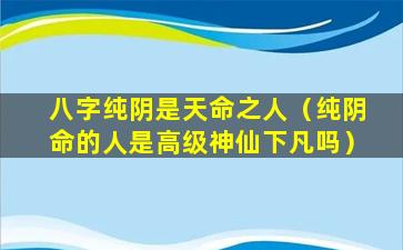 八字纯阴是天命之人（纯阴命的人是高级神仙下凡吗）