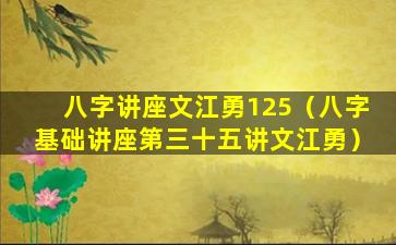 八字讲座文江勇125（八字基础讲座第三十五讲文江勇）