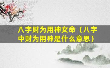 八字财为用神女命（八字中财为用神是什么意思）