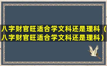 八字财官旺适合学文科还是理科（八字财官旺适合学文科还是理科）