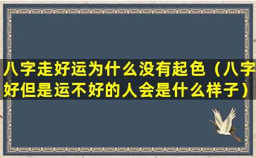 八字走好运为什么没有起色（八字好但是运不好的人会是什么样子）