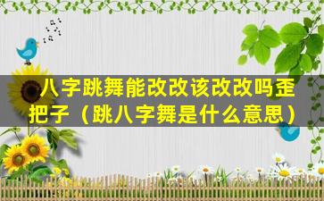 八字跳舞能改改该改改吗歪把子（跳八字舞是什么意思）