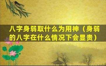 八字身弱取什么为用神（身弱的八字在什么情况下会显贵）