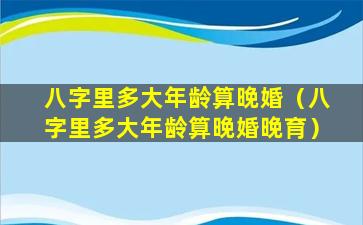 八字里多大年龄算晚婚（八字里多大年龄算晚婚晚育）