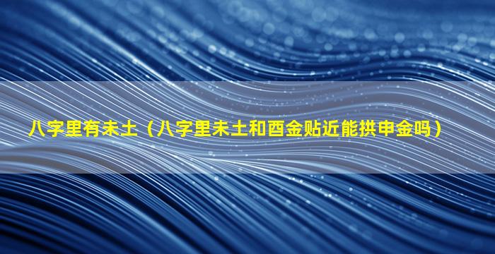 八字里有未土（八字里未土和酉金贴近能拱申金吗）