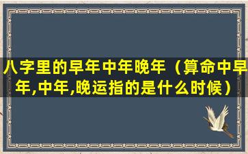 八字里的早年中年晚年（算命中早年,中年,晚运指的是什么时候）