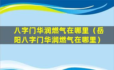 八字门华润燃气在哪里（岳阳八字门华润燃气在哪里）