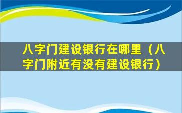 八字门建设银行在哪里（八字门附近有没有建设银行）