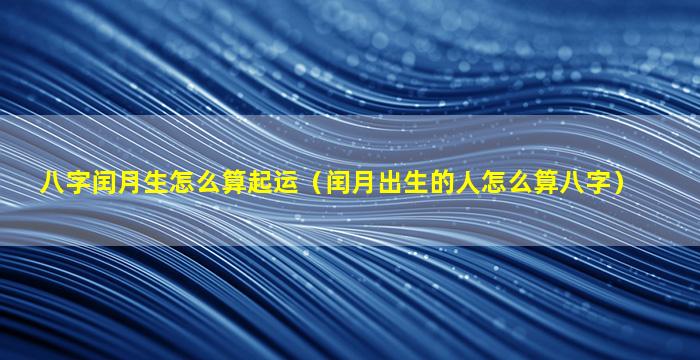 八字闰月生怎么算起运（闰月出生的人怎么算八字）