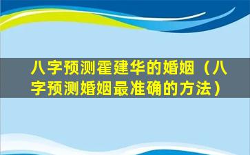 八字预测霍建华的婚姻（八字预测婚姻最准确的方法）