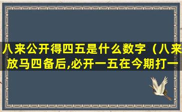 八来公开得四五是什么数字（八来放马四备后,必开一五在今期打一生肖）