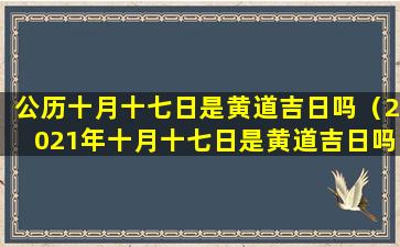 公历十月十七日是黄道吉日吗（2021年十月十七日是黄道吉日吗）