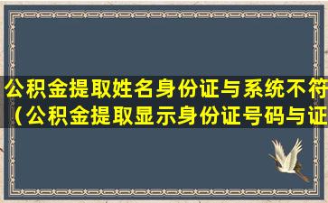 公积金提取姓名身份证与系统不符（公积金提取显示身份证号码与证件类型不匹配）