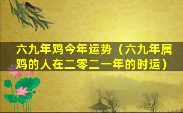 六九年鸡今年运势（六九年属鸡的人在二零二一年的时运）