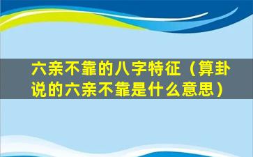 六亲不靠的八字特征（算卦说的六亲不靠是什么意思）