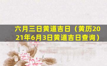 六月三日黄道吉日（黄历2021年6月3日黄道吉日查询）