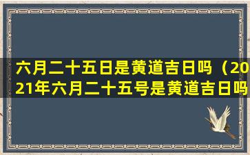 六月二十五日是黄道吉日吗（2021年六月二十五号是黄道吉日吗）