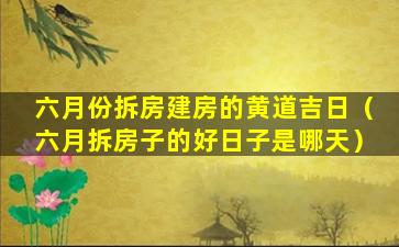 六月份拆房建房的黄道吉日（六月拆房子的好日子是哪天）