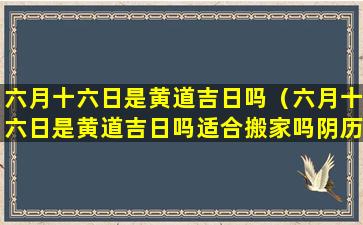 六月十六日是黄道吉日吗（六月十六日是黄道吉日吗适合搬家吗阴历四月）