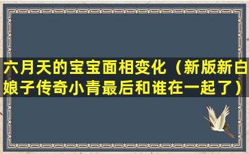 六月天的宝宝面相变化（新版新白娘子传奇小青最后和谁在一起了）