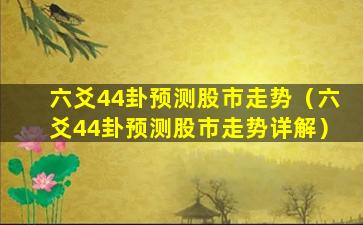 六爻44卦预测股市走势（六爻44卦预测股市走势详解）