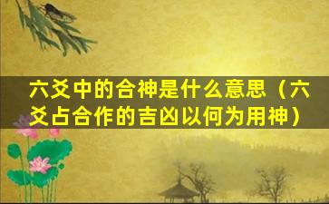 六爻中的合神是什么意思（六爻占合作的吉凶以何为用神）