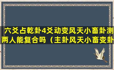 六爻占乾卦4爻动变风天小畜卦测两人能复合吗（主卦风天小畜变卦风雷益）