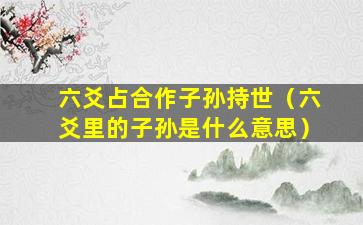 六爻占合作子孙持世（六爻里的子孙是什么意思）