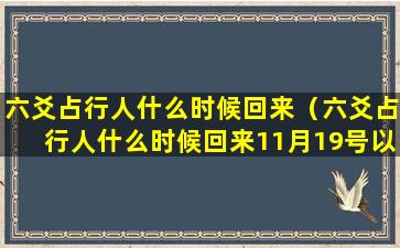 六爻占行人什么时候回来（六爻占行人什么时候回来11月19号以后哪天出行最好）