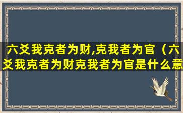 六爻我克者为财,克我者为官（六爻我克者为财克我者为官是什么意思）