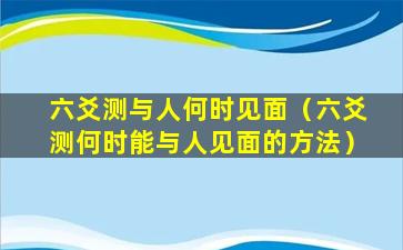 六爻测与人何时见面（六爻测何时能与人见面的方法）