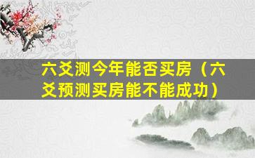 六爻测今年能否买房（六爻预测买房能不能成功）