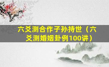 六爻测合作子孙持世（六爻测婚姻卦例100讲）